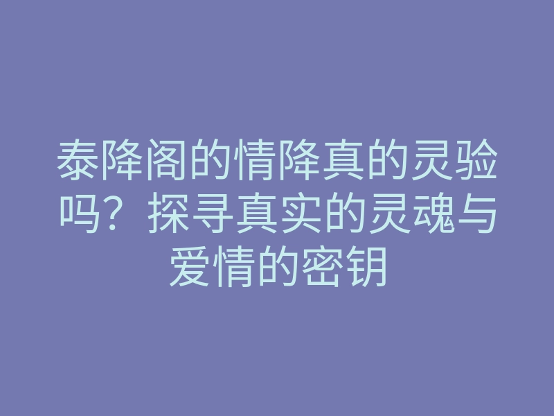 泰降阁的情降真的灵验吗?探寻真实的灵魂与爱情的密钥