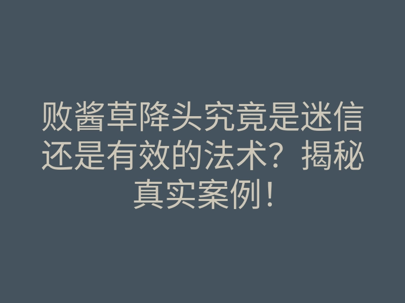 败酱草降头究竟是迷信还是有效的法术?揭秘真实案例!