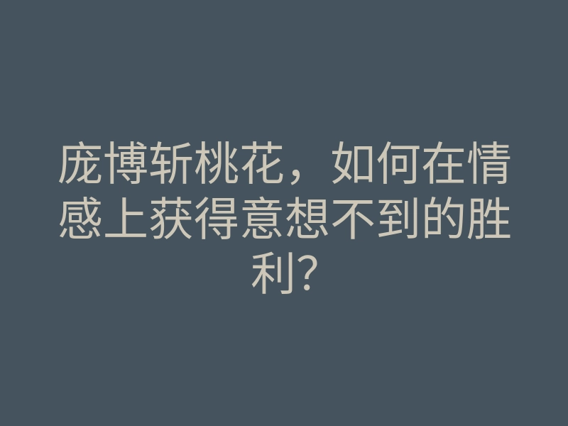 庞博斩桃花,如何在情感上获得意想不到的胜利?
