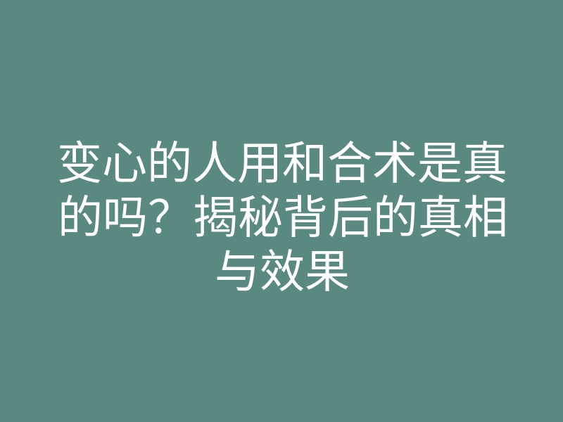 变心的人用和合术是真的吗?揭秘背后的真相与效果