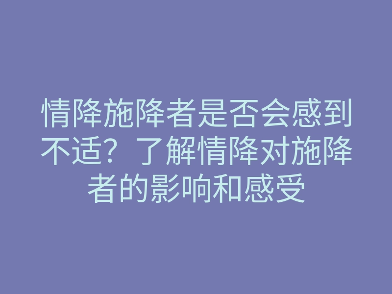情降施降者是否会感到不适?了解情降对施降者的影响和感受