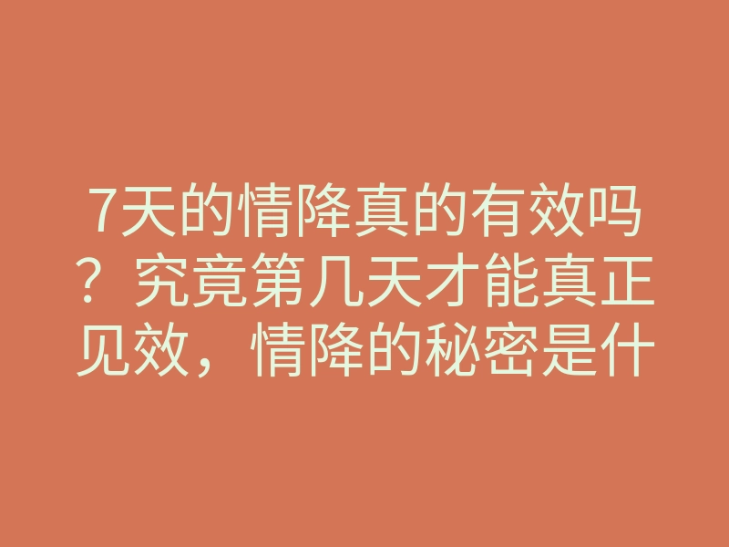 7天的情降真的有效吗？究竟第几天才能真正见效，情降的秘密是什么