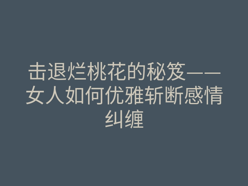 击退烂桃花的秘笈——女人如何优雅斩断感情纠缠