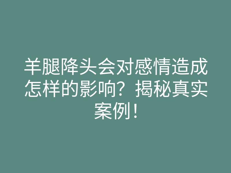 羊腿降头会对感情造成怎样的影响?揭秘真实案例!