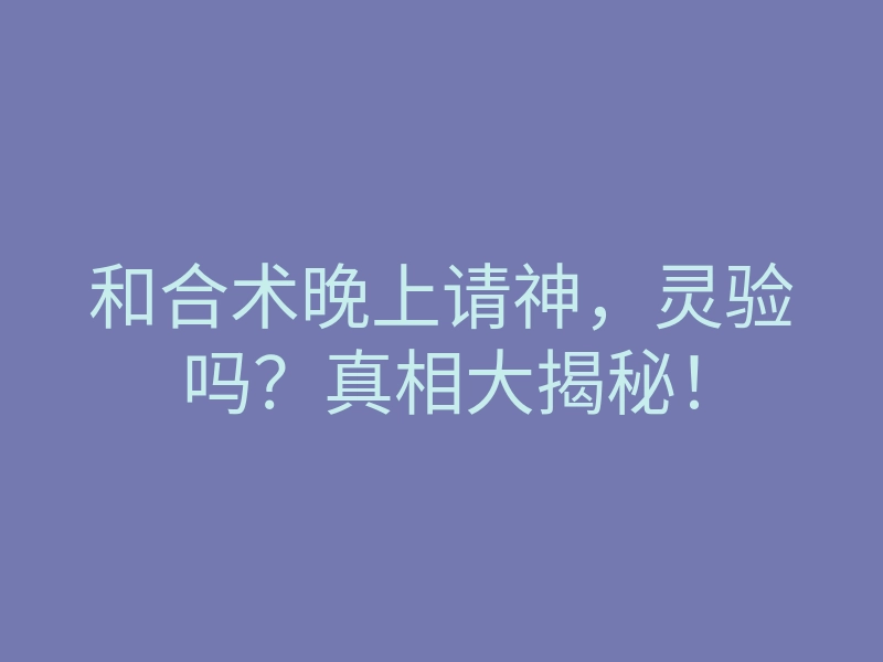 和合术晚上请神,灵验吗?真相大揭秘!