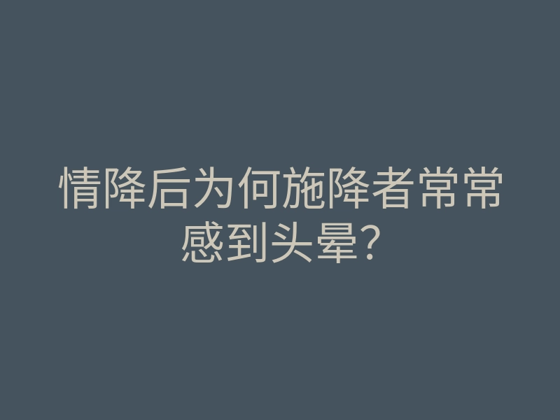 情降后为何施降者常常感到头晕?