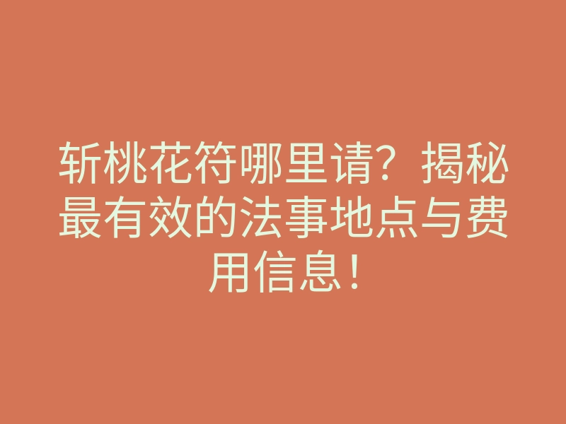 斩桃花符哪里请?揭秘最有效的法事地点与费用信息!