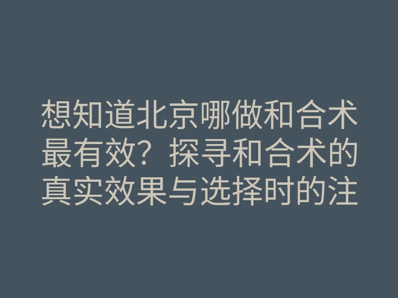 想知道北京哪做和合术最有效?探寻和合术的真实效果与选择时的注意事项!
