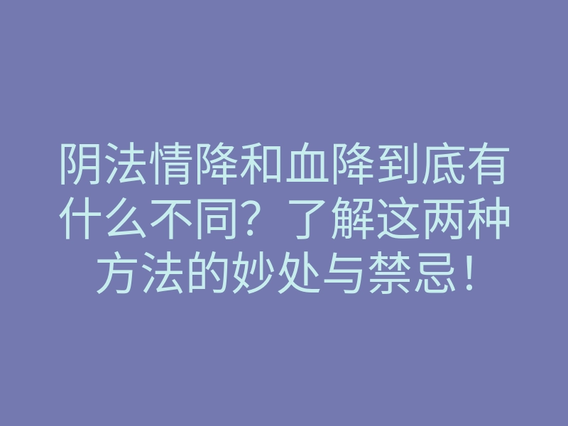 阴法情降和血降到底有什么不同?了解这两种方法的妙处与禁忌!