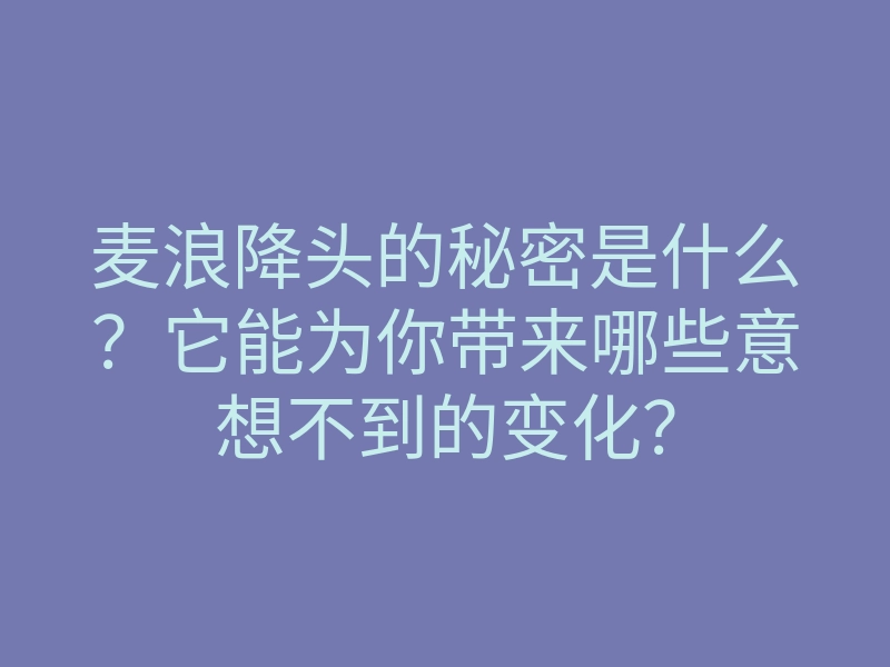 麦浪降头的秘密是什么?它能为你带来哪些意想不到的变化?