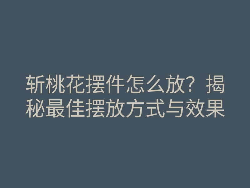 斩桃花摆件怎么放?揭秘最佳摆放方式与效果