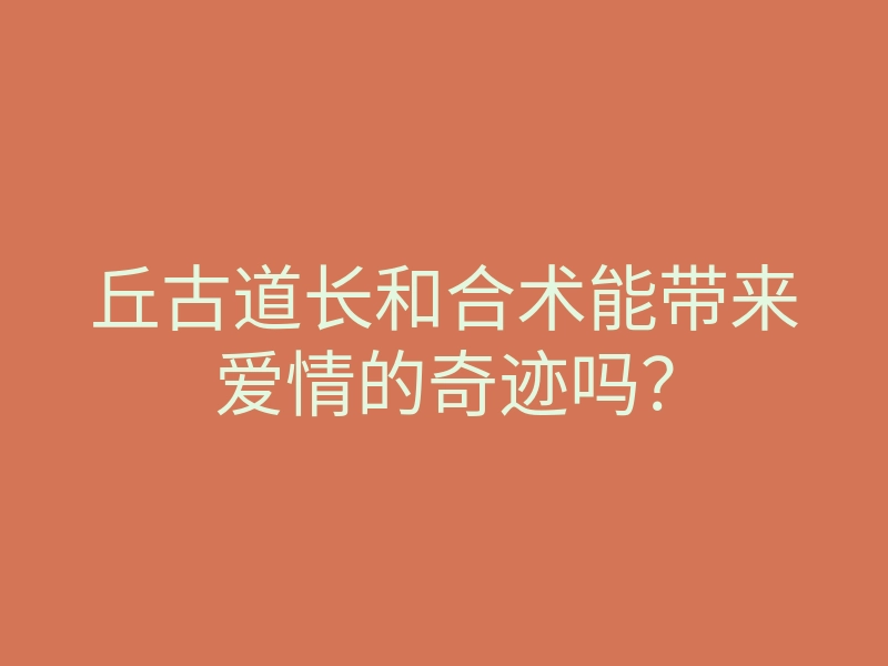 丘古道长和合术能带来爱情的奇迹吗?