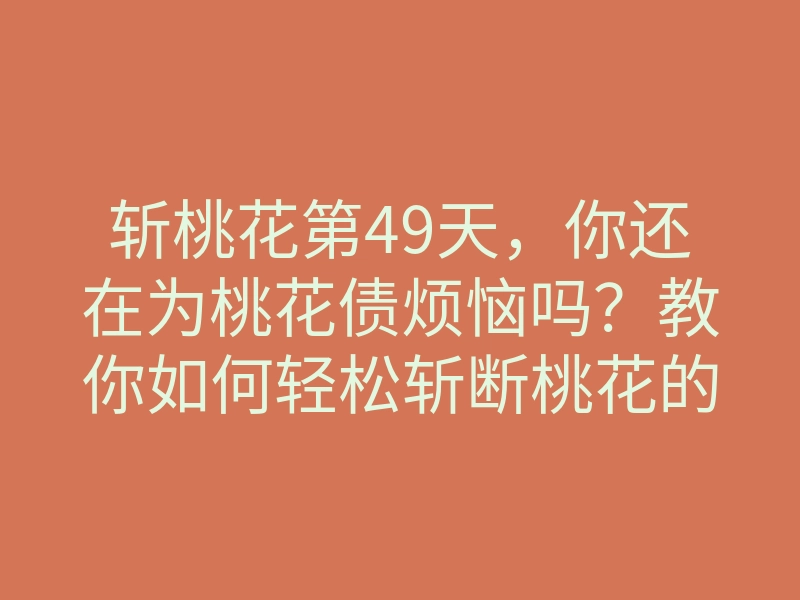 斩桃花第49天,你还在为桃花债烦恼吗?教你如何轻松斩断桃花的方法