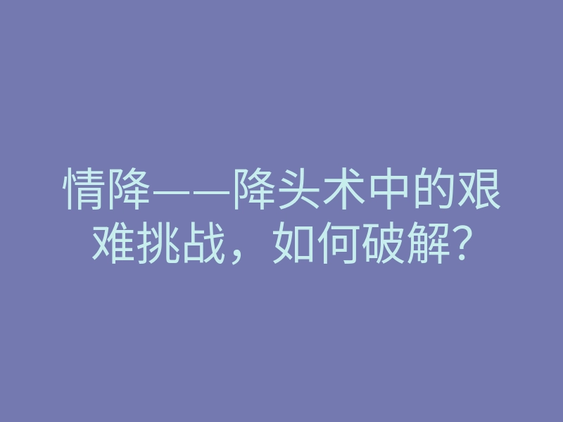 情降——降头术中的艰难挑战,如何破解?