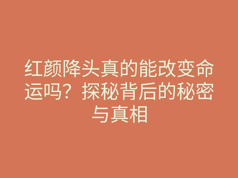 红颜降头真的能改变命运吗？探秘背后的秘密与真相