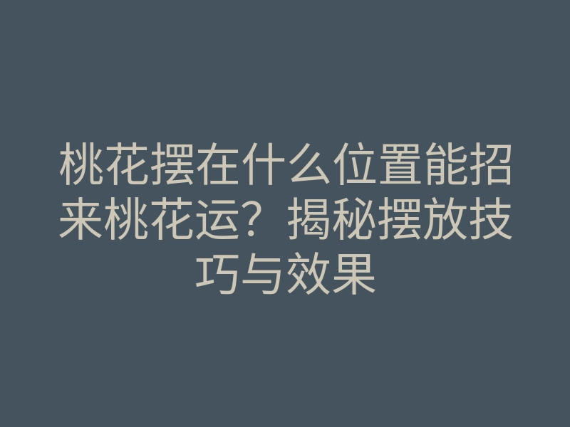 桃花摆在什么位置能招来桃花运?揭秘摆放技巧与效果