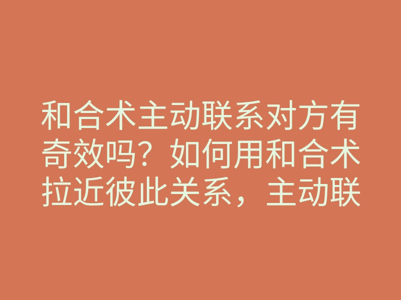 和合术主动联系对方有奇效吗?如何用和合术拉近彼此关系,主动联系对方的方法解析