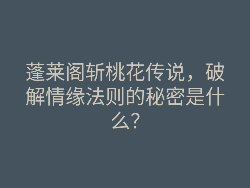 蓬莱阁斩桃花传说,破解情缘法则的秘密是什么?