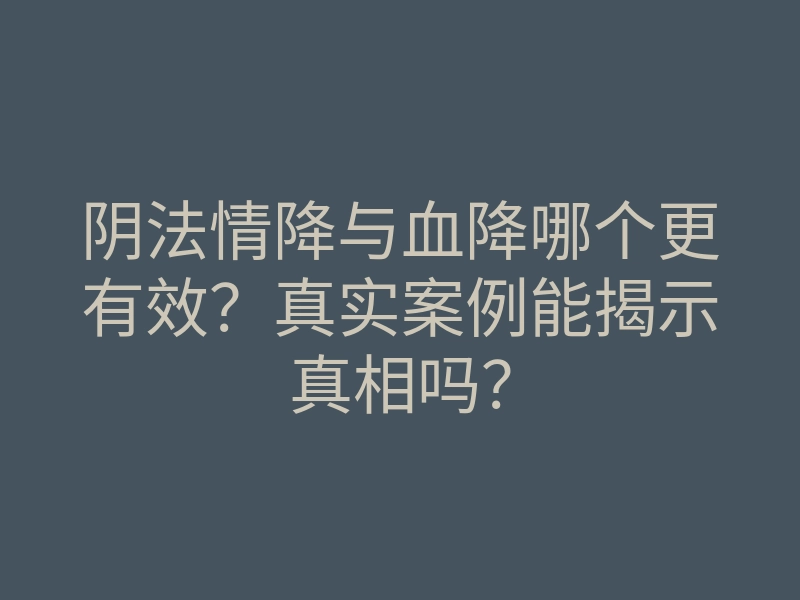 阴法情降与血降哪个更有效?真实案例能揭示真相吗?