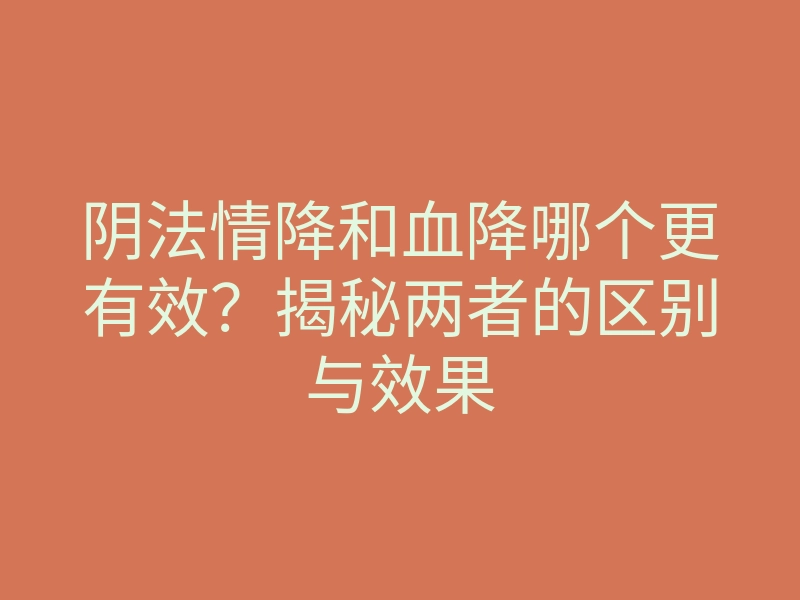 阴法情降和血降哪个更有效？揭秘两者的区别与效果