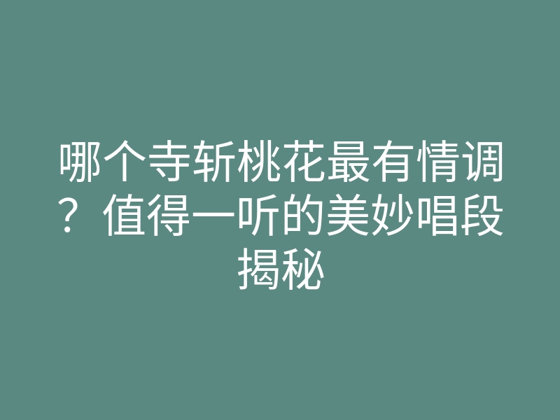 哪个寺斩桃花最有情调?值得一听的美妙唱段揭秘