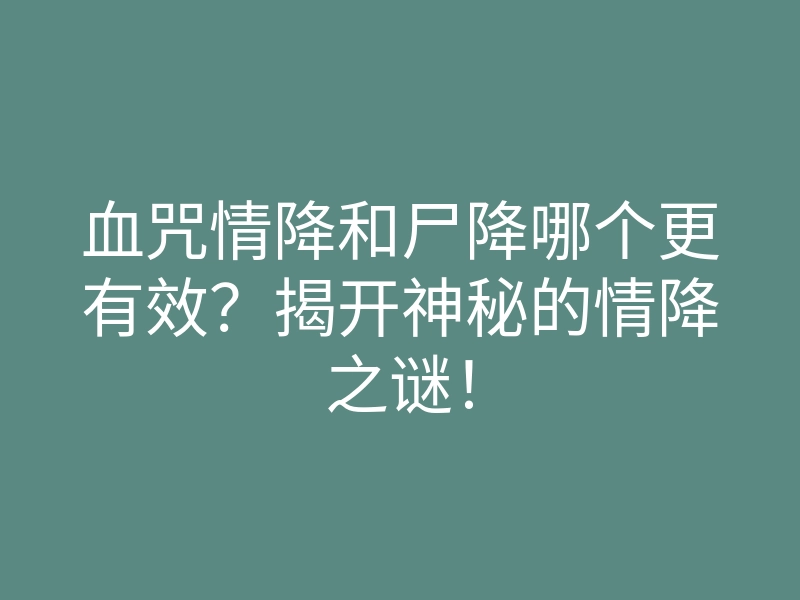 血咒情降和尸降哪个更有效?揭开神秘的情降之谜!