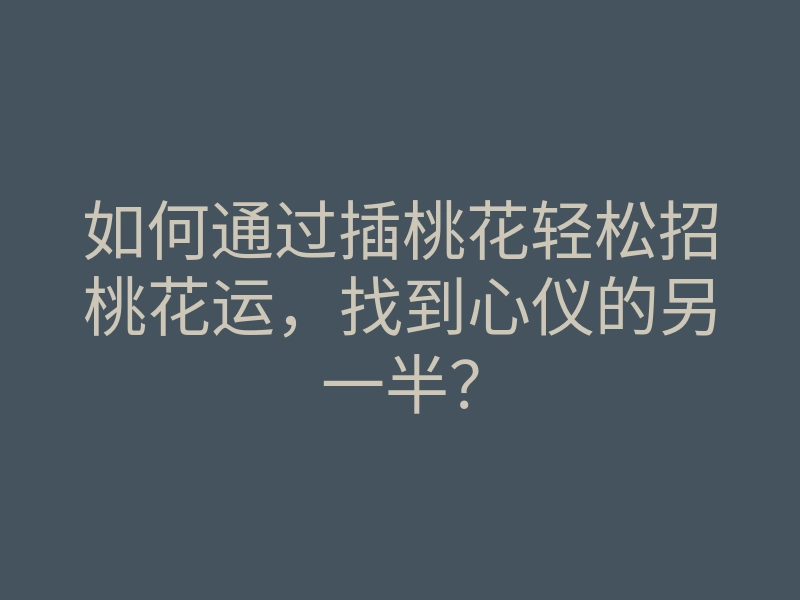 如何通过插桃花轻松招桃花运，找到心仪的另一半？
