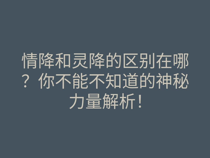 情降和灵降的区别在哪?你不能不知道的神秘力量解析!
