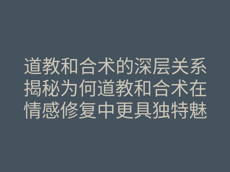 道教和合术的深层关系揭秘为何道教和合术在情感修复中更具独特魅力