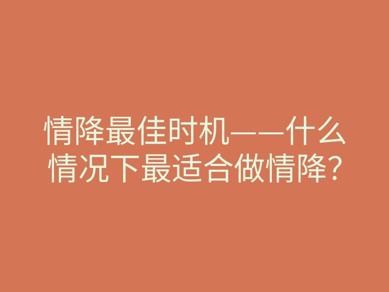 情降最佳时机——什么情况下最适合做情降?