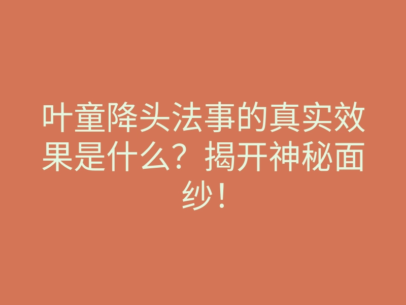 叶童降头法事的真实效果是什么？揭开神秘面纱！