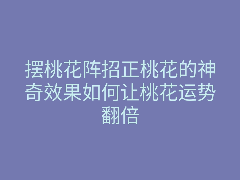 摆桃花阵招正桃花的神奇效果如何让桃花运势翻倍