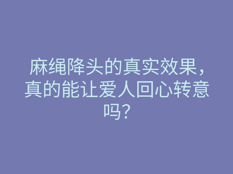 麻绳降头的真实效果,真的能让爱人回心转意吗?
