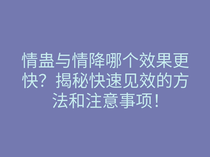 情蛊与情降哪个效果更快?揭秘快速见效的方法和注意事项!