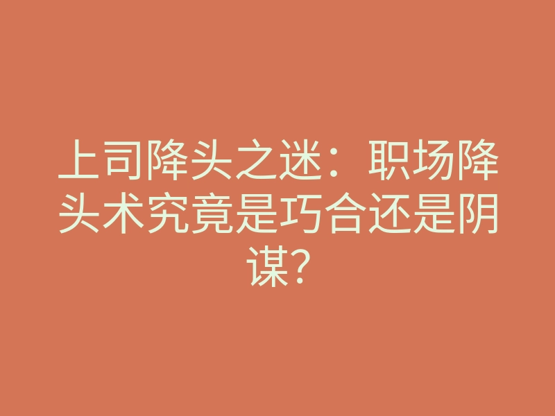 上司降头之迷:职场降头术究竟是巧合还是阴谋?