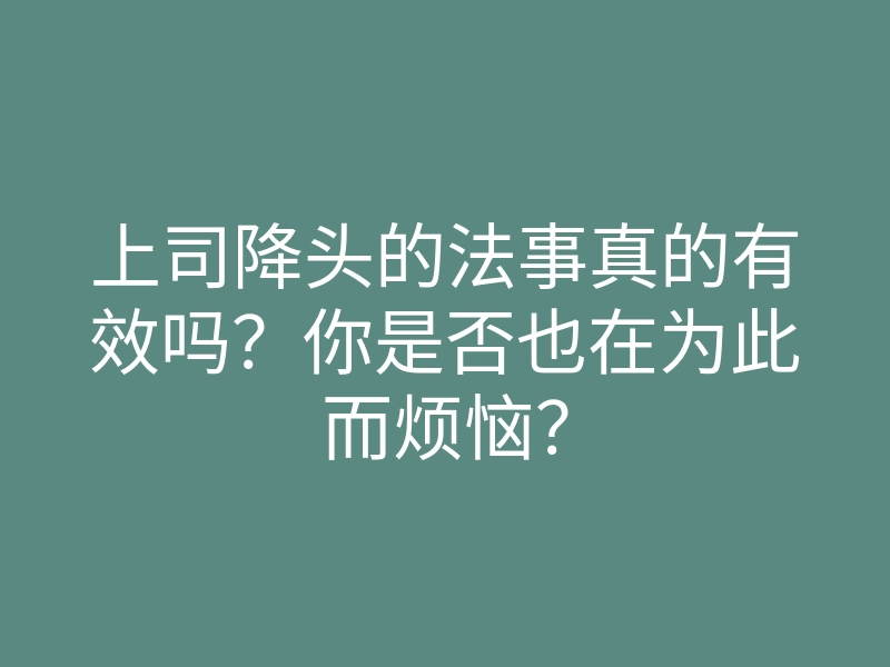 上司降头的法事真的有效吗?你是否也在为此而烦恼?