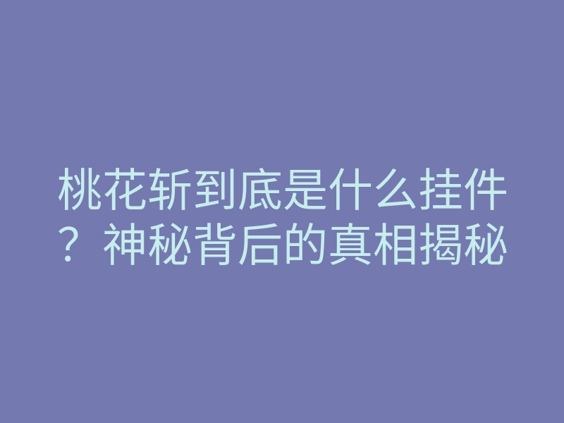 桃花斩到底是什么挂件?神秘背后的真相揭秘