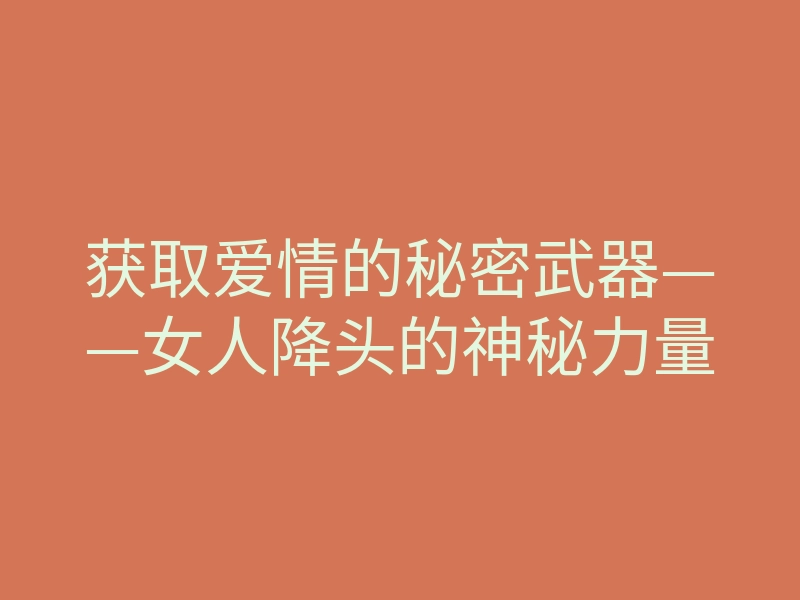 获取爱情的秘密武器——女人降头的神秘力量