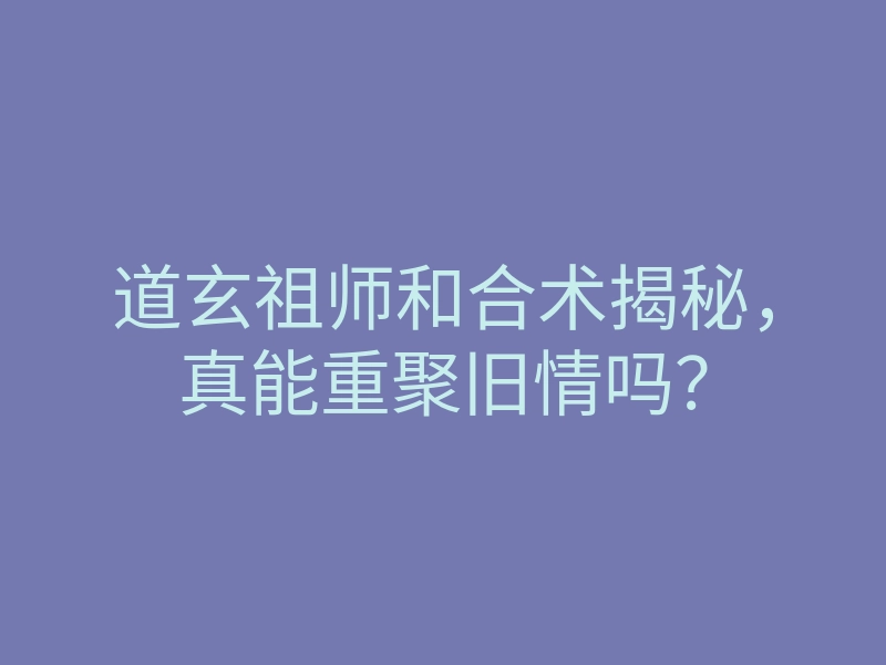 道玄祖师和合术揭秘,真能重聚旧情吗?