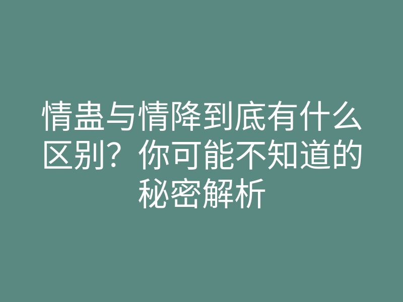 情蛊与情降到底有什么区别?你可能不知道的秘密解析