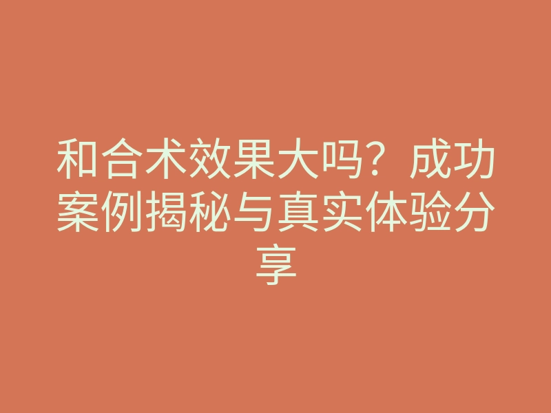 和合术效果大吗?成功案例揭秘与真实体验分享