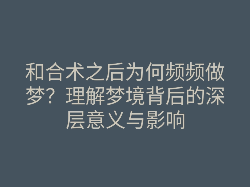 和合术之后为何频频做梦?理解梦境背后的深层意义与影响