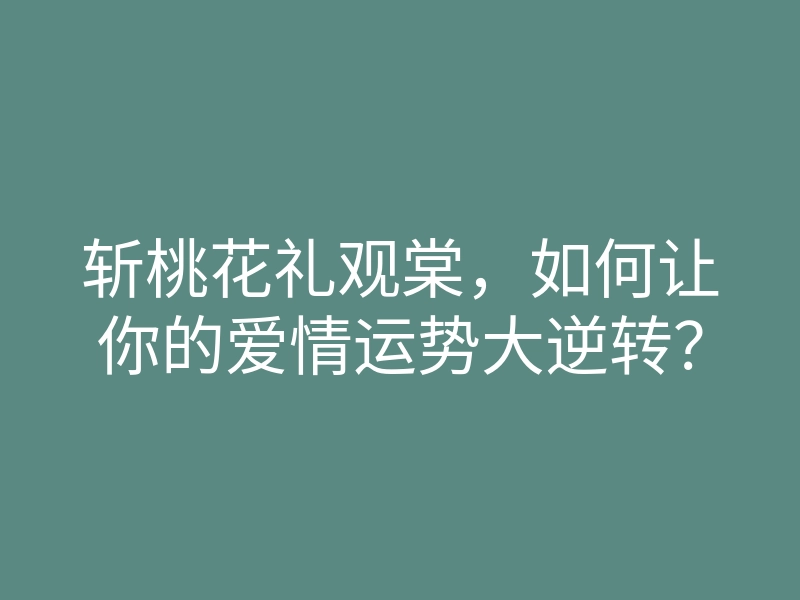 斩桃花礼观棠,如何让你的爱情运势大逆转?