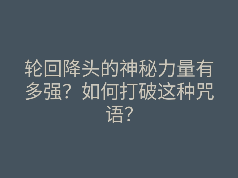 轮回降头的神秘力量有多强?如何打破这种咒语?