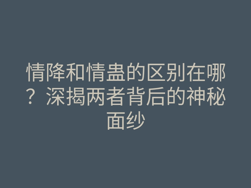 情降和情蛊的区别在哪?深揭两者背后的神秘面纱