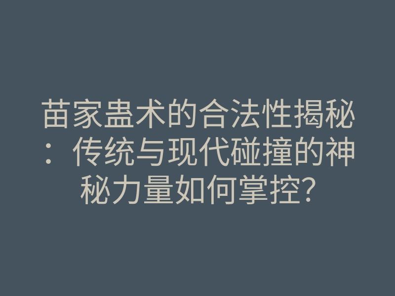 苗家蛊术的合法性揭秘:传统与现代碰撞的神秘力量如何掌控?