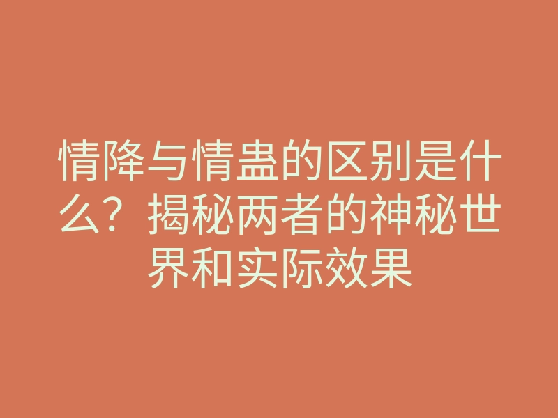 情降与情蛊的区别是什么?揭秘两者的神秘世界和实际效果