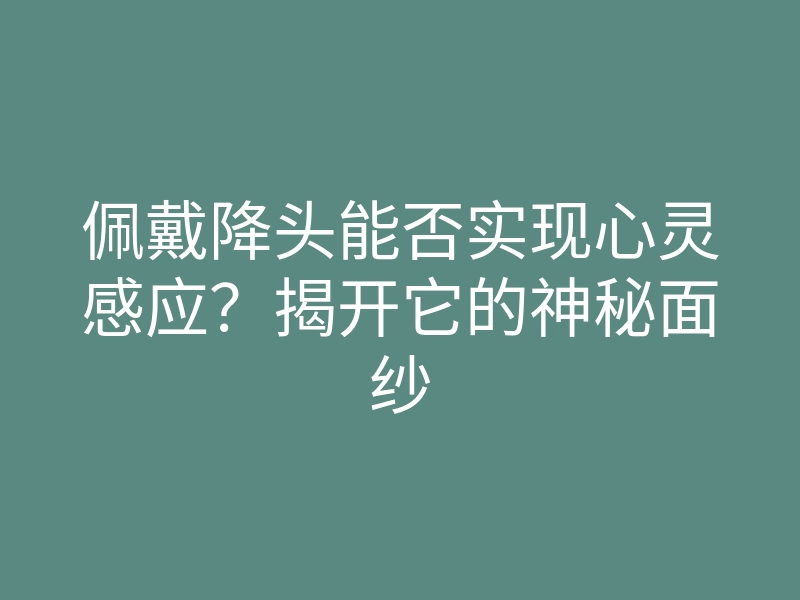 佩戴降头能否实现心灵感应?揭开它的神秘面纱