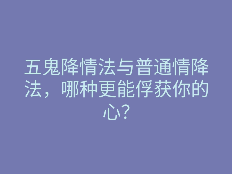 五鬼降情法与普通情降法,哪种更能俘获你的心?