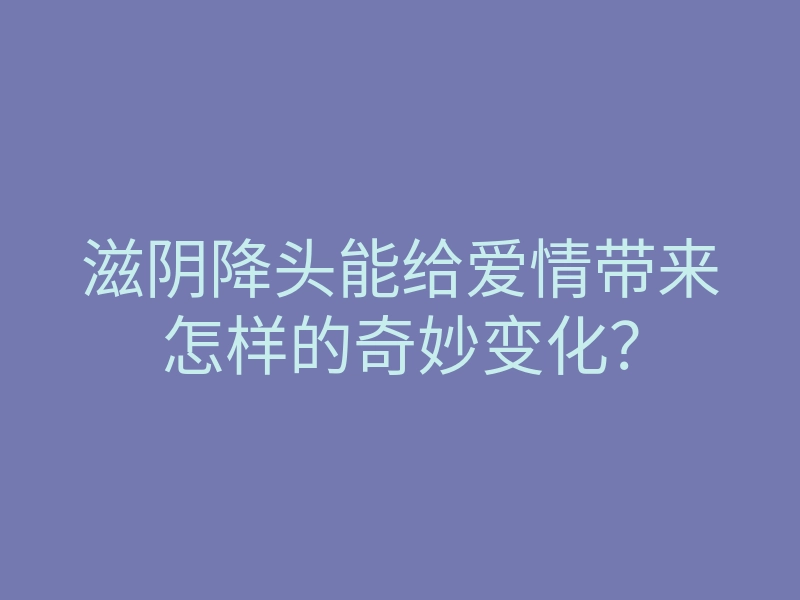 滋阴降头能给爱情带来怎样的奇妙变化?
